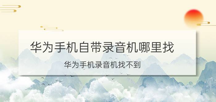 华为手机自带录音机哪里找 华为手机录音机找不到？